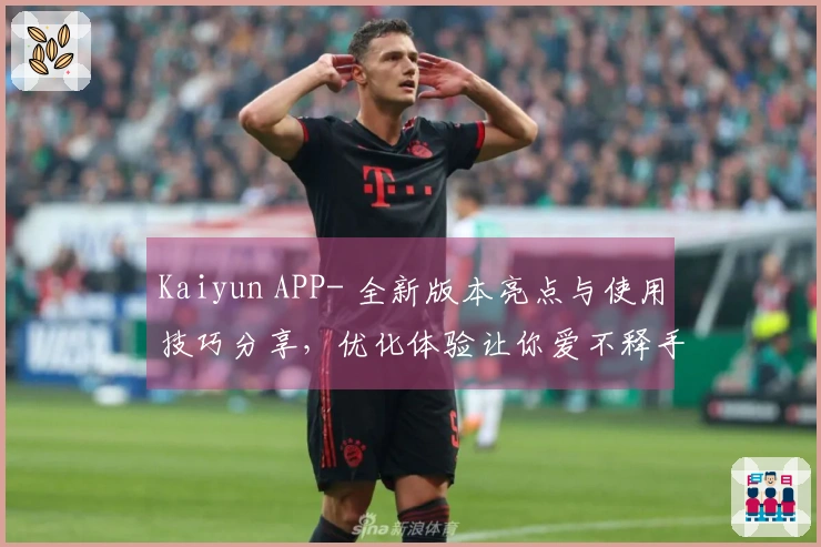 Kaiyun APP- 全新版本亮点与使用技巧分享，优化体验让你爱不释手