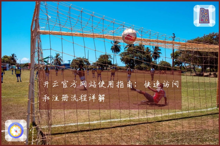 开云官方网站使用指南：快速访问和注册流程详解