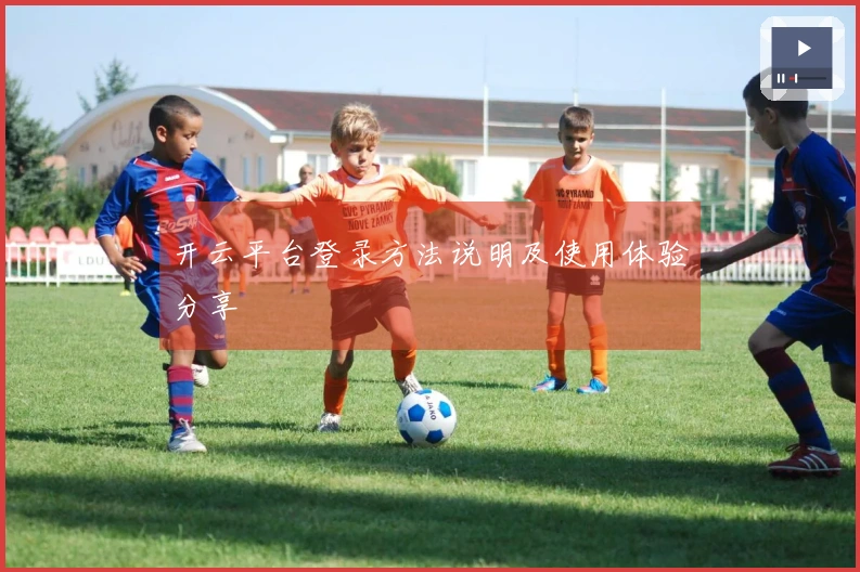 开云平台登录方法说明及使用体验分享