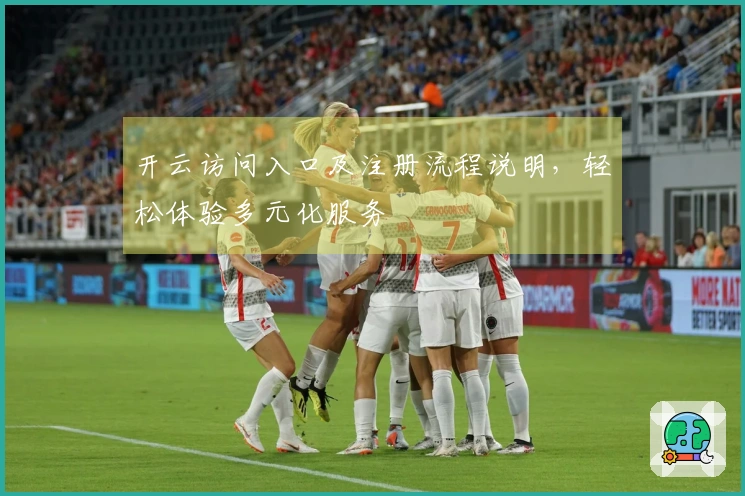 开云访问入口及注册流程说明，轻松体验多元化服务