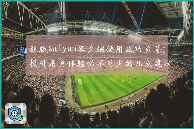 新版Kaiyun客户端使用技巧分享：提升用户体验必不可少的几点建议