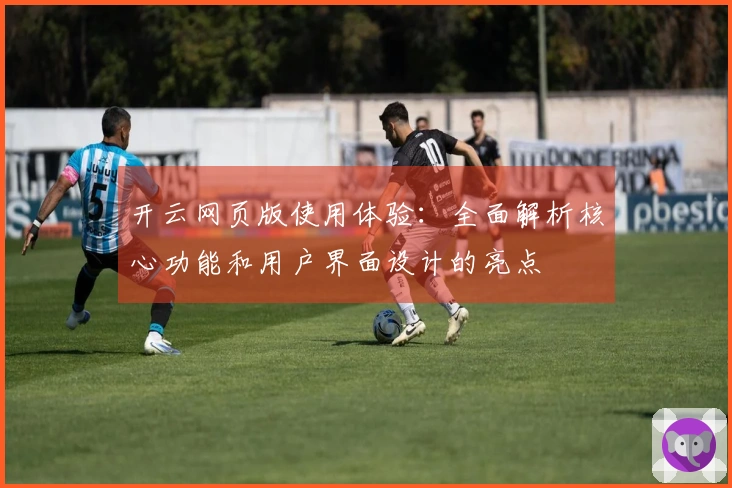 开云网页版使用体验：全面解析核心功能和用户界面设计的亮点