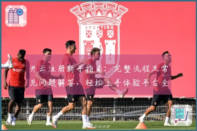 开云注册新手指南:完整流程及常见问题解答,轻松上手体验平台全新功能