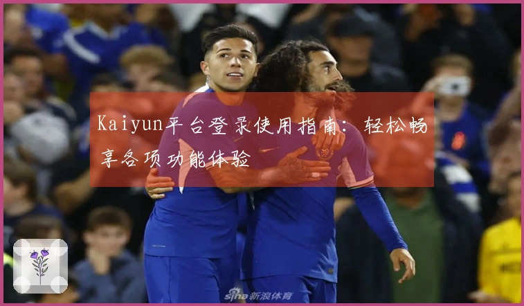 Kaiyun平台登录使用指南：轻松畅享各项功能体验