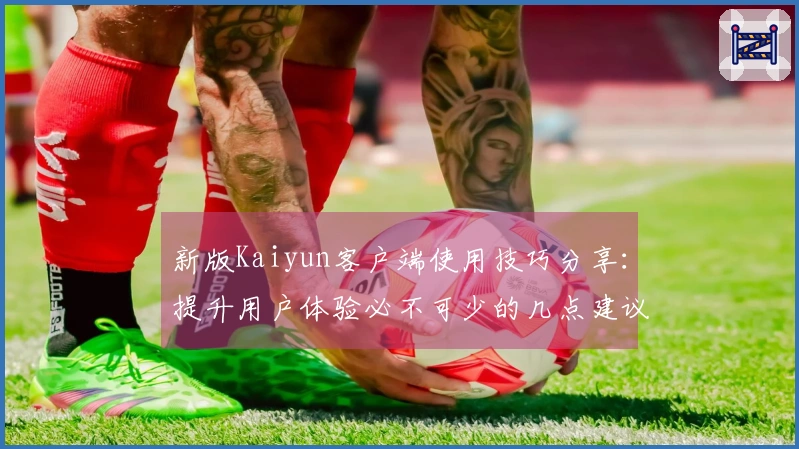 新版Kaiyun客户端使用技巧分享：提升用户体验必不可少的几点建议