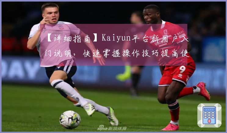 【详细指南】Kaiyun平台新用户入门说明，快速掌握操作技巧提高使用效率