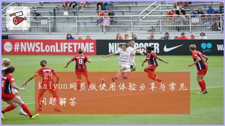 Kaiyun网页版使用体验分享与常见问题解答