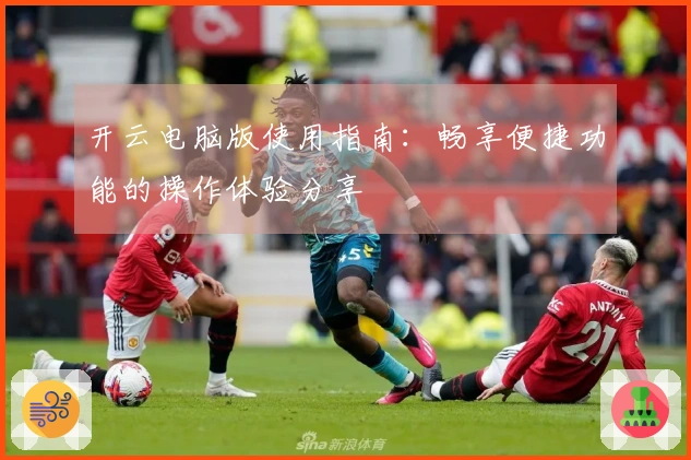 开云电脑版使用指南：畅享便捷功能的操作体验分享