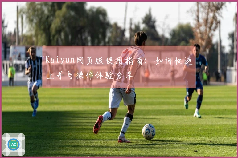 Kaiyun网页版使用指南：如何快速上手与操作体验分享