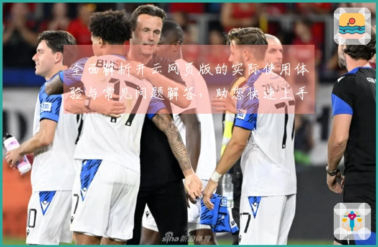 全面解析开云网页版的实际使用体验与常见问题解答，助您快速上手无障碍